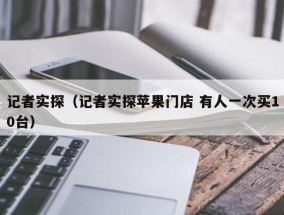记者实探（记者实探苹果门店 有人一次买10台）