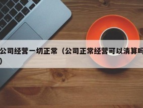 公司经营一切正常（公司正常经营可以清算吗）