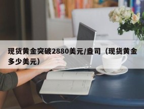 现货黄金突破2880美元/盎司（现货黄金多少美元）