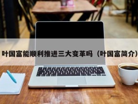 叶国富能顺利推进三大变革吗（叶国富简介）