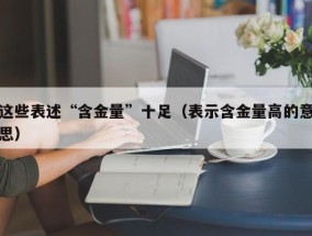 这些表述“含金量”十足（表示含金量高的意思）