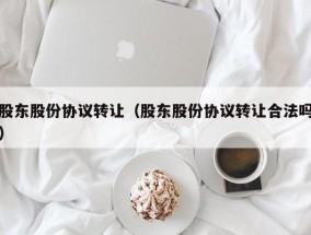股东股份协议转让（股东股份协议转让合法吗）