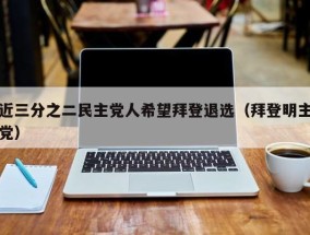 近三分之二民主党人希望拜登退选（拜登明主党）