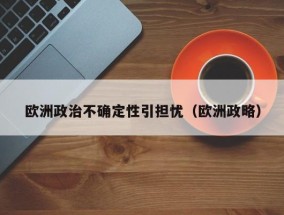 欧洲政治不确定性引担忧（欧洲政略）