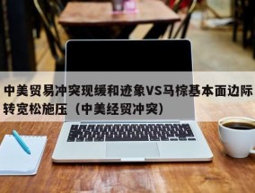 中美贸易冲突现缓和迹象VS马棕基本面边际转宽松施压（中美经贸冲突）