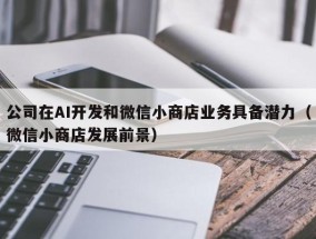 公司在AI开发和微信小商店业务具备潜力（微信小商店发展前景）