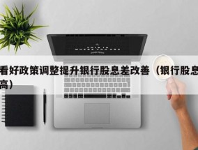 看好政策调整提升银行股息差改善（银行股息高）