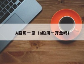 A股周一见（a股周一开盘吗）