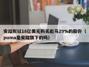 安踏拟以18亿美元购买彪马29%的股份（puma是安踏旗下的吗）
