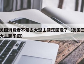 美国消费者不爱去大型主题乐园玩了（美国三大主题乐园）