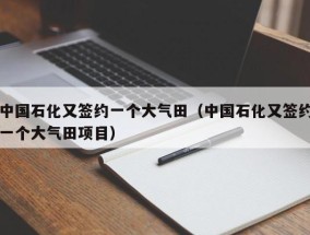 中国石化又签约一个大气田（中国石化又签约一个大气田项目）