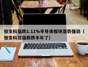 恒生科指跌2.12%半导体板块涨势强劲（恒生科技指数跌半年了）