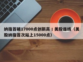 纳指首破17000点创新高丨美股连线（美股纳指首次站上15000点）