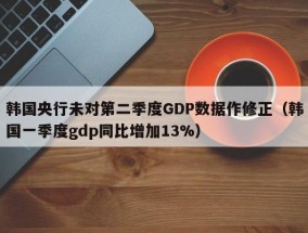 韩国央行未对第二季度GDP数据作修正（韩国一季度gdp同比增加13%）