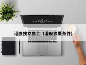 港股独立向上（港股独董条件）