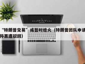 “特朗普交易”或暂时熄火（特朗普团队申请停票遭驳回）