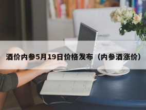 酒价内参5月19日价格发布（内参酒涨价）