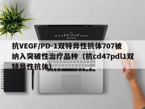 抗VEGF/PD-1双特异性抗体707被纳入突破性治疗品种（抗cd47pdl1双特异性抗体）