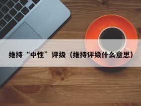维持“中性”评级（维持评级什么意思）