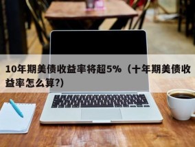 10年期美债收益率将超5%（十年期美债收益率怎么算?）