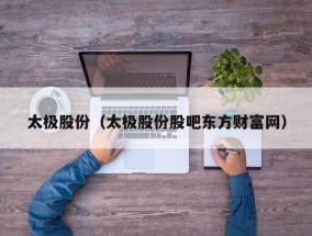 太极股份（太极股份股吧东方财富网）