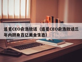 追觅CEO俞浩放话（追觅CEO俞浩放话三年内跻身百亿美金生态）