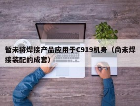 暂未将焊接产品应用于C919机身（尚未焊接装配的成套）