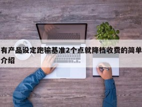 有产品设定跑输基准2个点就降档收费的简单介绍