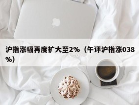 沪指涨幅再度扩大至2%（午评沪指涨038%）