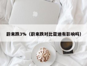 蔚来跌3%（蔚来跌对比亚迪有影响吗）