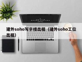 建外soho写字楼出租（建外soho工位出租）