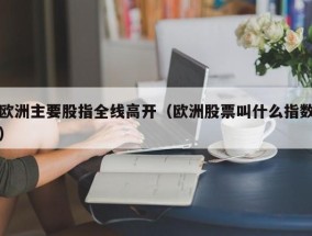 欧洲主要股指全线高开（欧洲股票叫什么指数）
