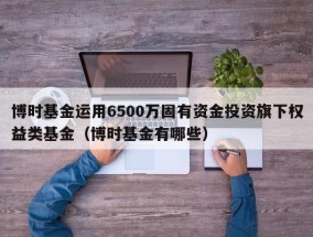 博时基金运用6500万固有资金投资旗下权益类基金（博时基金有哪些）