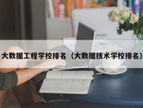 大数据工程学校排名（大数据技术学校排名）