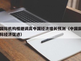 国际机构相继调高中国经济增长预测（中国国际经济促进）