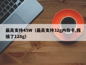 最高支持45W（最高支持32g内存卡,我插了128g）