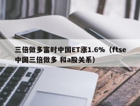 三倍做多富时中国ET涨1.6%（ftse中国三倍做多 和a股关系）