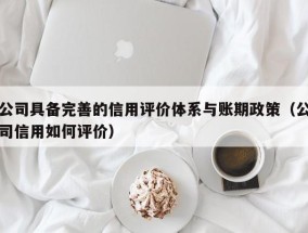 公司具备完善的信用评价体系与账期政策（公司信用如何评价）