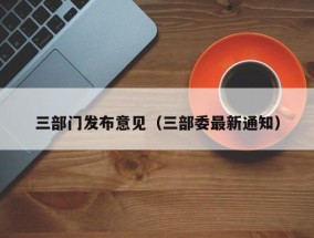三部门发布意见（三部委最新通知）