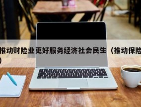 推动财险业更好服务经济社会民生（推动保险）