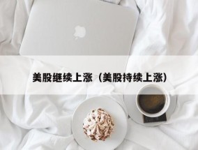 美股继续上涨（美股持续上涨）