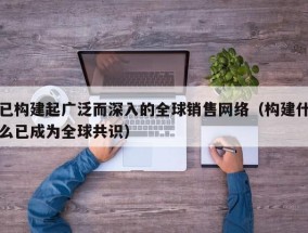 已构建起广泛而深入的全球销售网络（构建什么已成为全球共识）