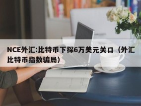 NCE外汇:比特币下探6万美元关口（外汇比特币指数骗局）