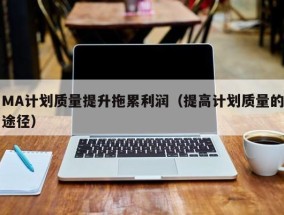 MA计划质量提升拖累利润（提高计划质量的途径）
