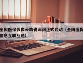 全国医保影像云跨省调阅正式启动（全国医保信息互联互通）