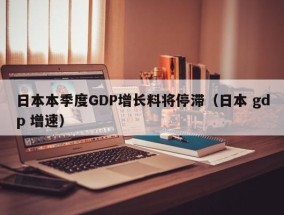 日本本季度GDP增长料将停滞（日本 gdp 增速）