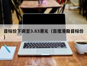 目标价下调至3.83港元（百度港股目标价）
