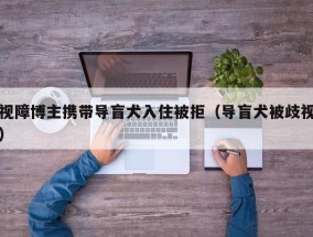视障博主携带导盲犬入住被拒（导盲犬被歧视）
