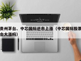 贵州茅台、中芯国际逆市上涨（中芯国际股票会大涨吗）