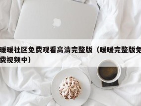 暖暖社区免费观看高清完整版（暖暖完整版免费视频中）